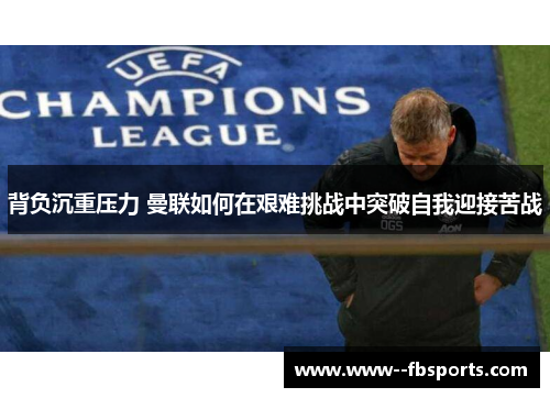 背负沉重压力 曼联如何在艰难挑战中突破自我迎接苦战 背负沉重压力 曼联如何在艰难挑战中突破自我迎接苦战