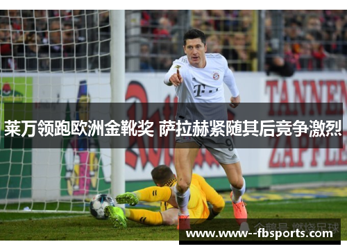 莱万领跑欧洲金靴奖 萨拉赫紧随其后竞争激烈