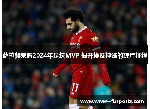 萨拉赫荣膺2024年足坛MVP 揭开埃及神锋的辉煌征程