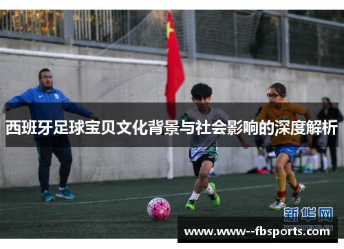 西班牙足球宝贝文化背景与社会影响的深度解析