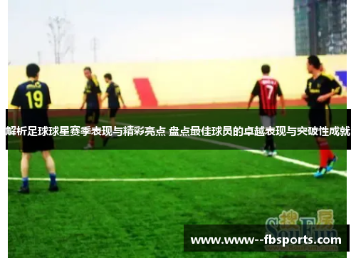 解析足球球星赛季表现与精彩亮点 盘点最佳球员的卓越表现与突破性成就 解析足球球星赛季表现与精彩亮点 盘点最佳球员的卓越表现与突破性成就