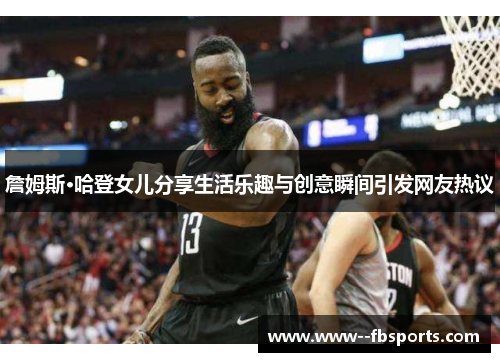 詹姆斯·哈登女儿分享生活乐趣与创意瞬间引发网友热议 詹姆斯·哈登女儿分享生活乐趣与创意瞬间引发网友热议