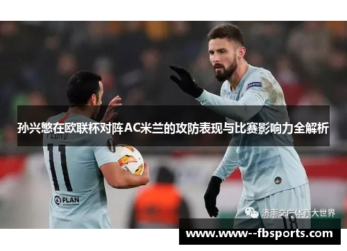 孙兴慜在欧联杯对阵AC米兰的攻防表现与比赛影响力全解析