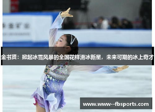 金书贤:掀起冰雪风暴的全国花样滑冰新星,未来可期的冰上奇才 金书贤:掀起冰雪风暴的全国花样滑冰新星,未来可期的冰上奇才