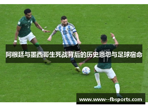 阿根廷与墨西哥生死战背后的历史恩怨与足球宿命