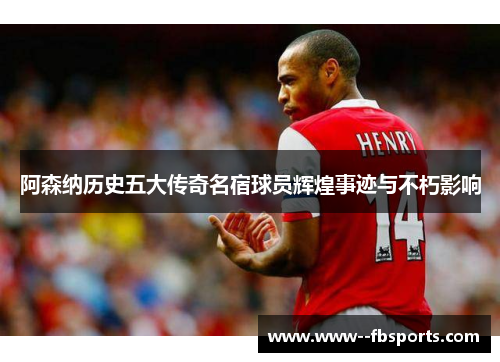 阿森纳历史五大传奇名宿球员辉煌事迹与不朽影响