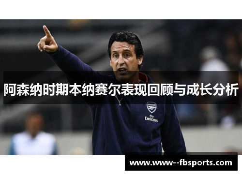 阿森纳时期本纳赛尔表现回顾与成长分析 阿森纳时期本纳赛尔表现回顾与成长分析