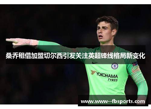 桑乔租借加盟切尔西引发关注英超锋线格局新变化 桑乔租借加盟切尔西引发关注英超锋线格局新变化