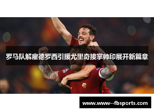 罗马队解雇德罗西引援尤里奇接掌帅印展开新篇章 罗马队解雇德罗西引援尤里奇接掌帅印展开新篇章