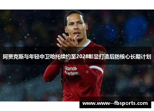 阿贾克斯与年轻中卫哈托续约至2028彰显打造后防核心长期计划 阿贾克斯与年轻中卫哈托续约至2028彰显打造后防核心长期计划
