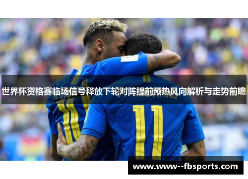 世界杯资格赛临场信号释放下轮对阵提前预热风向解析与走势前瞻
