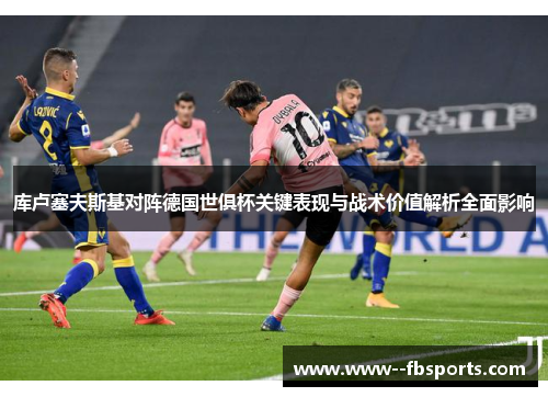 库卢塞夫斯基对阵德国世俱杯关键表现与战术价值解析全面影响 库卢塞夫斯基对阵德国世俱杯关键表现与战术价值解析全面影响