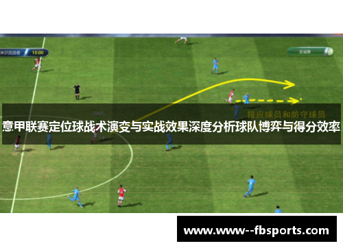 意甲联赛定位球战术演变与实战效果深度分析球队博弈与得分效率 意甲联赛定位球战术演变与实战效果深度分析球队博弈与得分效率