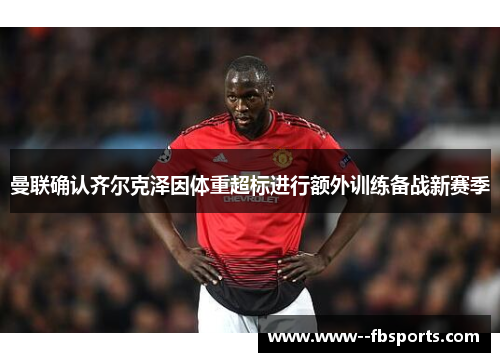 曼联确认齐尔克泽因体重超标进行额外训练备战新赛季 曼联确认齐尔克泽因体重超标进行额外训练备战新赛季