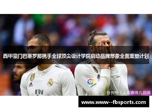 西甲豪门巴塞罗那携手全球顶尖设计学院启动品牌形象全面重塑计划 西甲豪门巴塞罗那携手全球顶尖设计学院启动品牌形象全面重塑计划